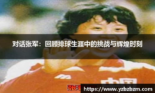 对话张军：回顾排球生涯中的挑战与辉煌时刻