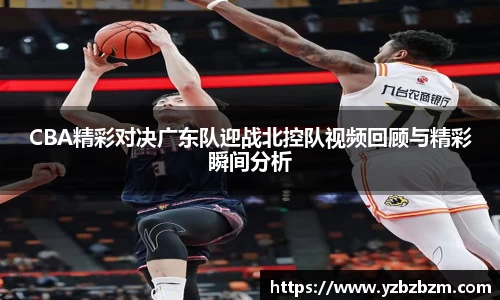 CBA精彩对决广东队迎战北控队视频回顾与精彩瞬间分析
