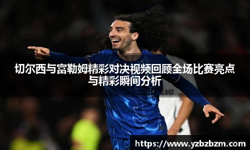 切尔西与富勒姆精彩对决视频回顾全场比赛亮点与精彩瞬间分析